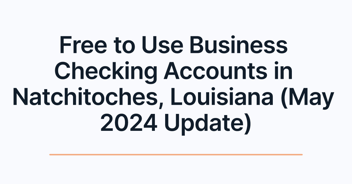 Free to Use Business Checking Accounts in Natchitoches, Louisiana (May 2024 Update)